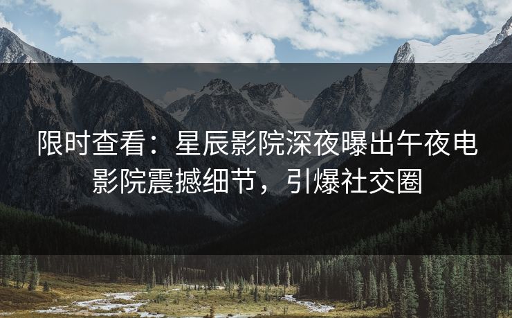 限时查看：星辰影院深夜曝出午夜电影院震撼细节，引爆社交圈