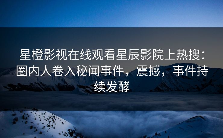 星橙影视在线观看星辰影院上热搜：圈内人卷入秘闻事件，震撼，事件持续发酵