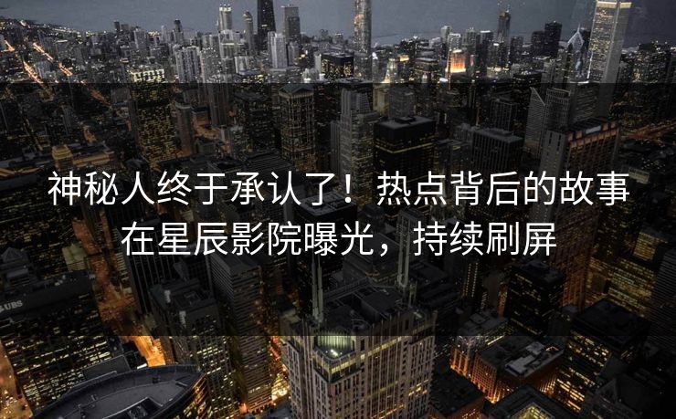 神秘人终于承认了！热点背后的故事在星辰影院曝光，持续刷屏
