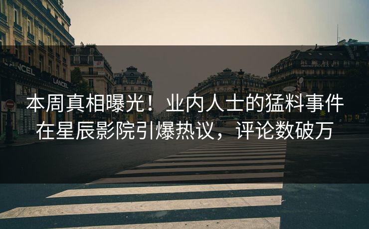 本周真相曝光！业内人士的猛料事件在星辰影院引爆热议，评论数破万