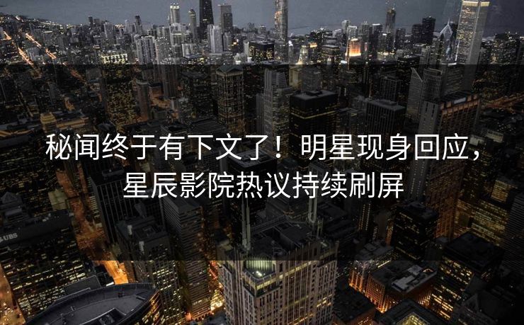 秘闻终于有下文了！明星现身回应，星辰影院热议持续刷屏