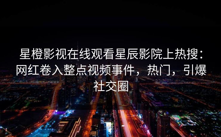 星橙影视在线观看星辰影院上热搜：网红卷入整点视频事件，热门，引爆社交圈