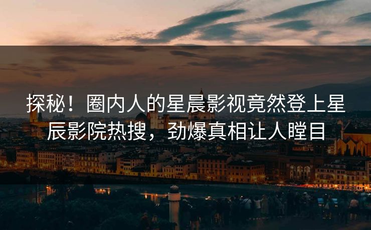 探秘！圈内人的星晨影视竟然登上星辰影院热搜，劲爆真相让人瞠目