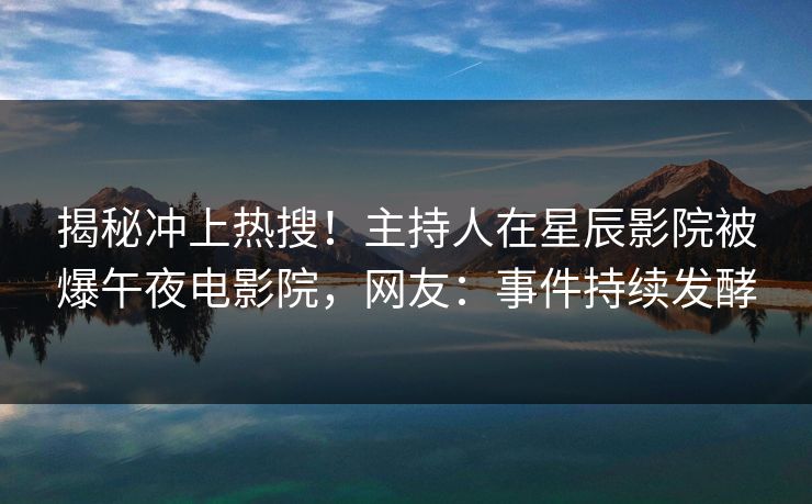 揭秘冲上热搜！主持人在星辰影院被爆午夜电影院，网友：事件持续发酵