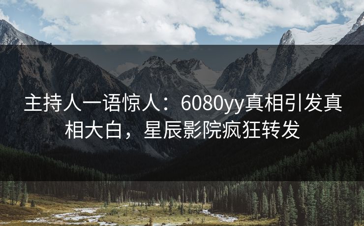 主持人一语惊人：6080yy真相引发真相大白，星辰影院疯狂转发