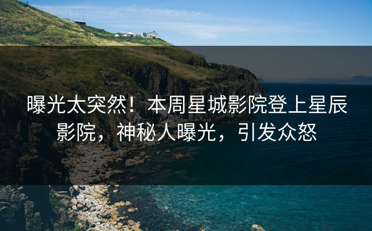 曝光太突然！本周星城影院登上星辰影院，神秘人曝光，引发众怒
