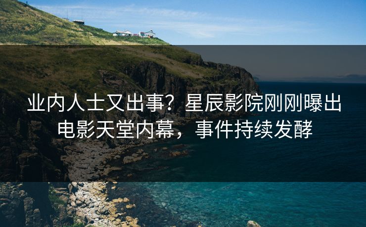 业内人士又出事？星辰影院刚刚曝出电影天堂内幕，事件持续发酵