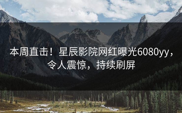 本周直击！星辰影院网红曝光6080yy，令人震惊，持续刷屏