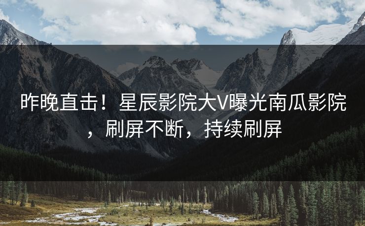昨晚直击!星辰影院大V曝光南瓜影院,刷屏不断,持续刷屏