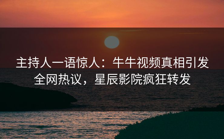 主持人一语惊人：牛牛视频真相引发全网热议，星辰影院疯狂转发
