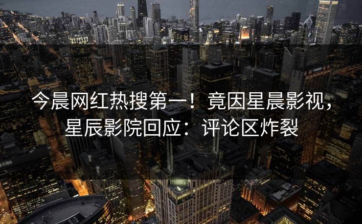 今晨网红热搜第一!竟因星晨影视,星辰影院回应:评论区炸裂