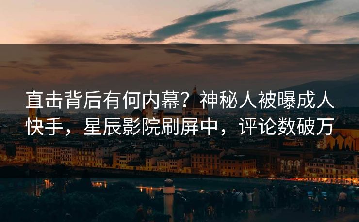 直击背后有何内幕?神秘人被曝成人快手,星辰影院刷屏中,评论数破万