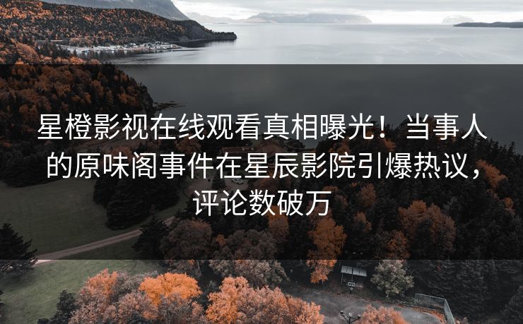 星橙影视在线观看真相曝光!当事人的原味阁事件在星辰影院引爆热议,评论数破万