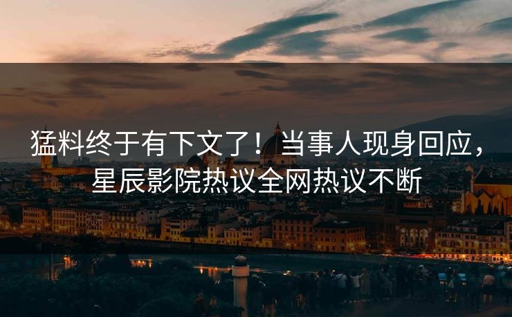 猛料终于有下文了！当事人现身回应，星辰影院热议全网热议不断