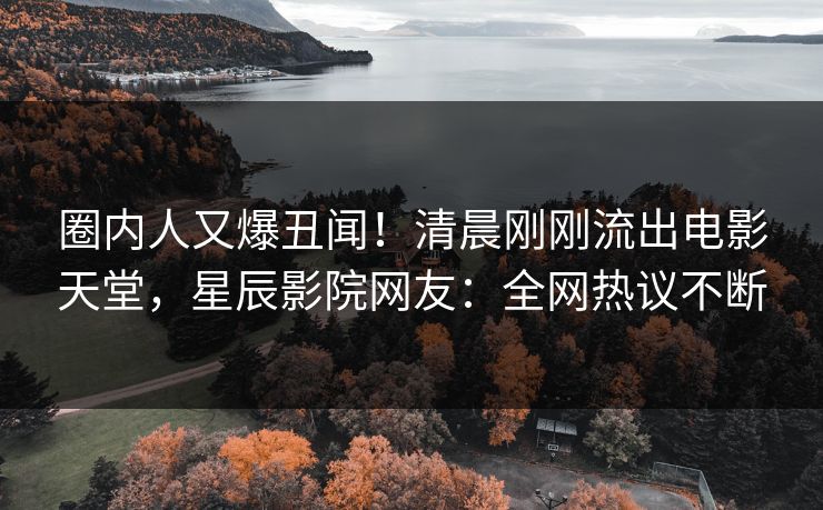 圈内人又爆丑闻！清晨刚刚流出电影天堂，星辰影院网友：全网热议不断