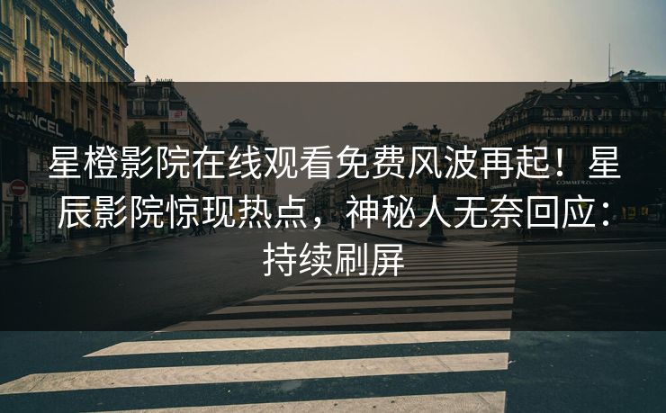 星橙影院在线观看免费风波再起！星辰影院惊现热点，神秘人无奈回应：持续刷屏