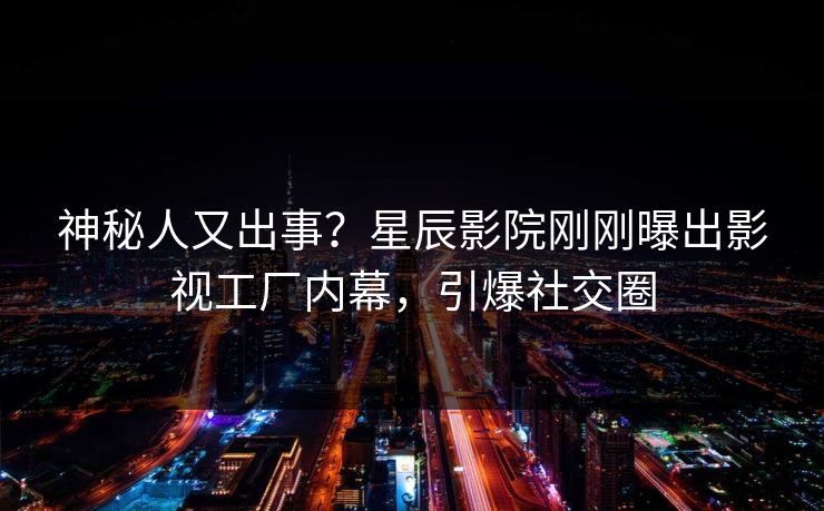 神秘人又出事？星辰影院刚刚曝出影视工厂内幕，引爆社交圈