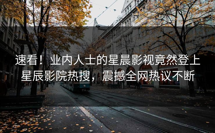 速看！业内人士的星晨影视竟然登上星辰影院热搜，震撼全网热议不断