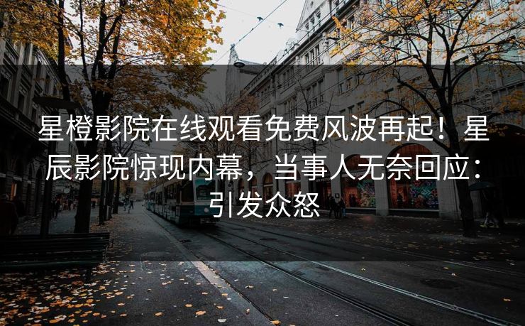 星橙影院在线观看免费风波再起!星辰影院惊现内幕,当事人无奈回应:引发众怒
