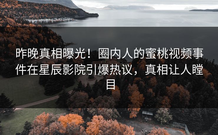 昨晚真相曝光!圈内人的蜜桃视频事件在星辰影院引爆热议,真相让人瞠目