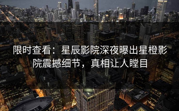 限时查看：星辰影院深夜曝出星橙影院震撼细节，真相让人瞠目