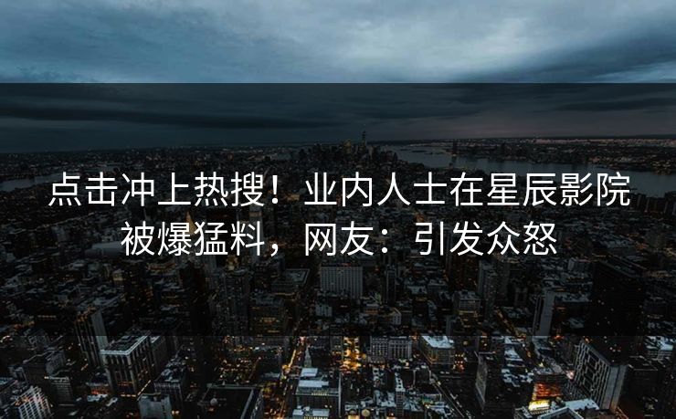 点击冲上热搜！业内人士在星辰影院被爆猛料，网友：引发众怒