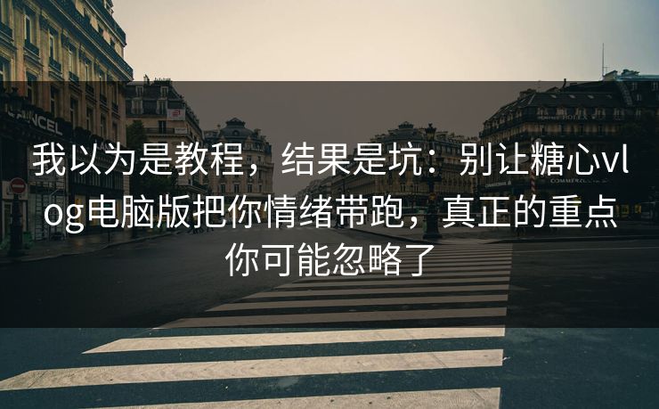 我以为是教程，结果是坑：别让糖心vlog电脑版把你情绪带跑，真正的重点你可能忽略了