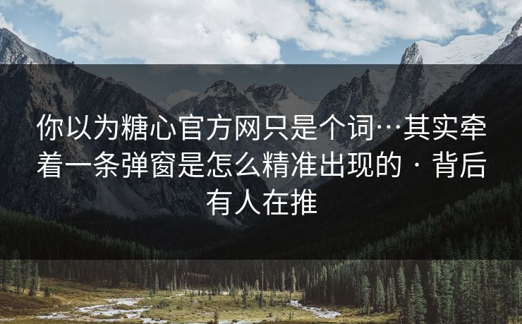 你以为糖心官方网只是个词…其实牵着一条弹窗是怎么精准出现的 · 背后有人在推 你以为糖心官方网只是个词…其实牵着一条弹窗是怎么精准出现的 · 背后有人在推