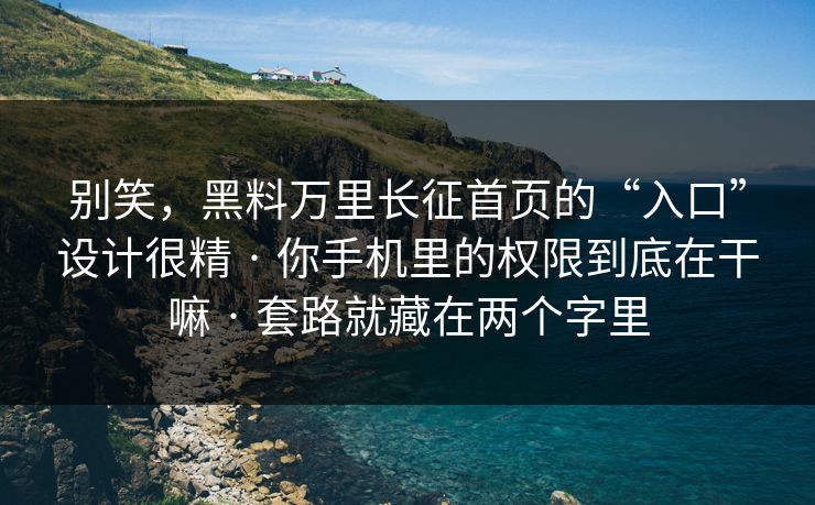 别笑,黑料万里长征首页的“入口”设计很精 · 你手机里的权限到底在干嘛 · 套路就藏在两个字里 别笑,黑料万里长征首页的“入口”设计很精 · 你手机里的权限到底在干嘛 · 套路就藏在两个字里