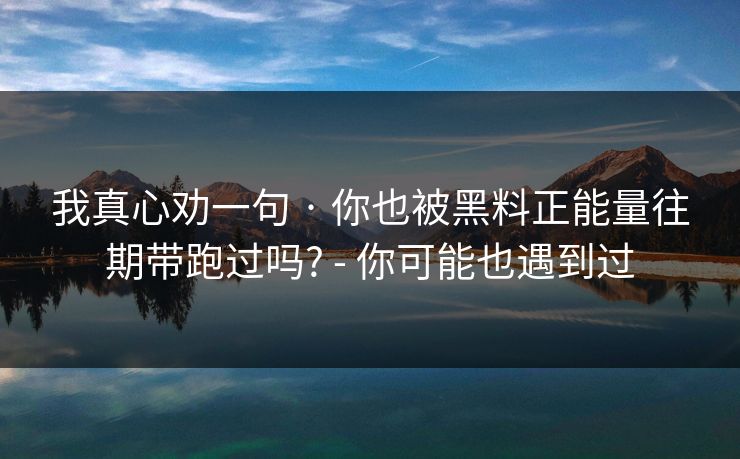 我真心劝一句 · 你也被黑料正能量往期带跑过吗? - 你可能也遇到过 我真心劝一句 · 你也被黑料正能量往期带跑过吗? - 你可能也遇到过