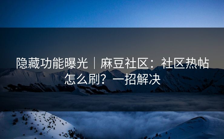 隐藏功能曝光｜麻豆社区：社区热帖怎么刷？一招解决