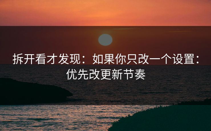 拆开看才发现：如果你只改一个设置：优先改更新节奏