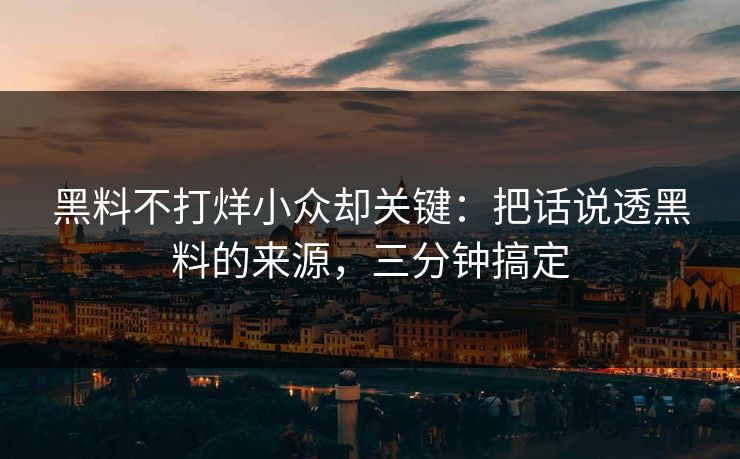 黑料不打烊小众却关键：把话说透黑料的来源，三分钟搞定