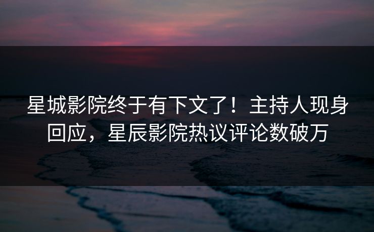 星城影院终于有下文了!主持人现身回应,星辰影院热议评论数破万