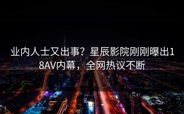 业内人士又出事？星辰影院刚刚曝出18AV内幕，全网热议不断