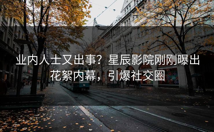 业内人士又出事？星辰影院刚刚曝出花絮内幕，引爆社交圈