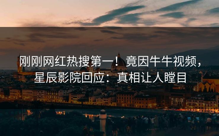 刚刚网红热搜第一!竟因牛牛视频,星辰影院回应:真相让人瞠目