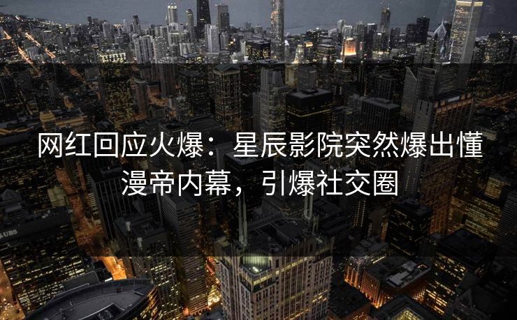 网红回应火爆：星辰影院突然爆出懂漫帝内幕，引爆社交圈