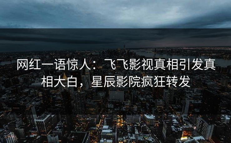 网红一语惊人：飞飞影视真相引发真相大白，星辰影院疯狂转发