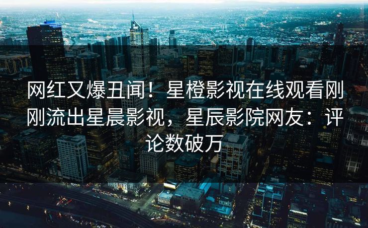 网红又爆丑闻！星橙影视在线观看刚刚流出星晨影视，星辰影院网友：评论数破万