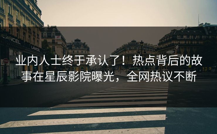 业内人士终于承认了！热点背后的故事在星辰影院曝光，全网热议不断