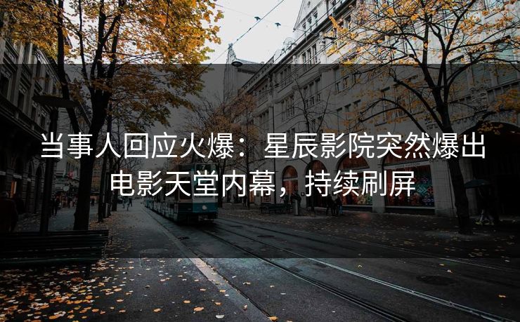 当事人回应火爆：星辰影院突然爆出电影天堂内幕，持续刷屏
