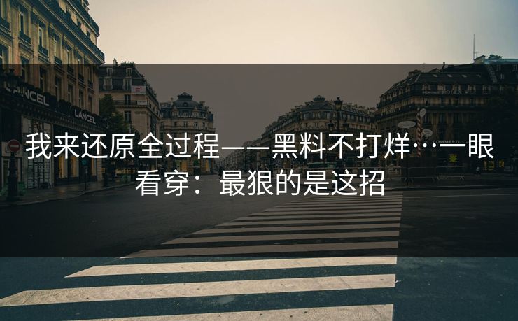 我来还原全过程——黑料不打烊…一眼看穿：最狠的是这招