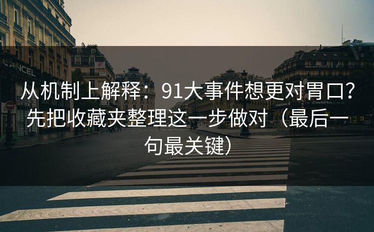 从机制上解释：91大事件想更对胃口？先把收藏夹整理这一步做对（最后一句最关键）