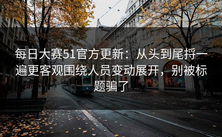 每日大赛51官方更新：从头到尾捋一遍更客观围绕人员变动展开，别被标题骗了