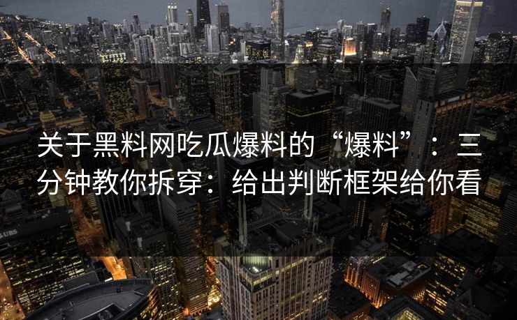 关于黑料网吃瓜爆料的“爆料”：三分钟教你拆穿：给出判断框架给你看