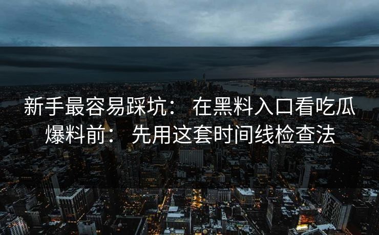 新手最容易踩坑： 在黑料入口看吃瓜爆料前： 先用这套时间线检查法