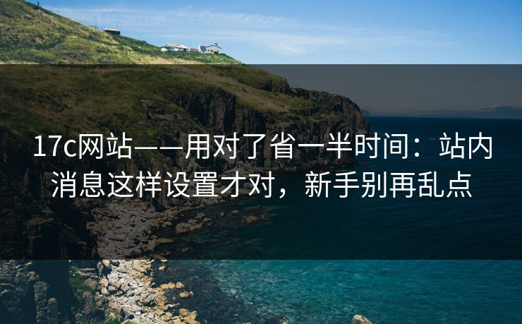 17c网站——用对了省一半时间：站内消息这样设置才对，新手别再乱点