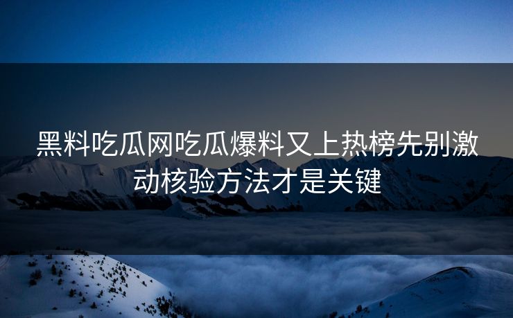 黑料吃瓜网吃瓜爆料又上热榜先别激动核验方法才是关键