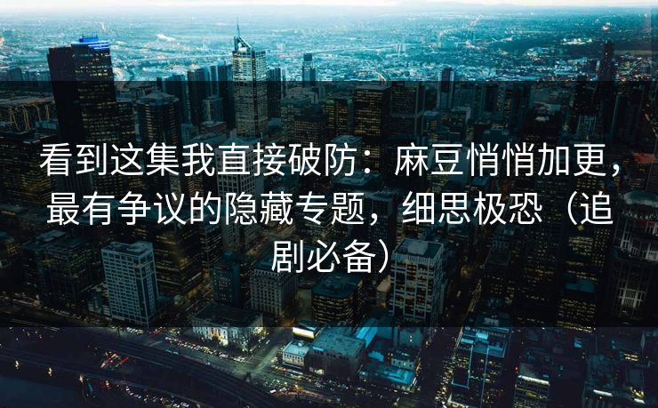 看到这集我直接破防:麻豆悄悄加更,最有争议的隐藏专题,细思极恐(追剧必备) 看到这集我直接破防:麻豆悄悄加更,最有争议的隐藏专题,细思极恐(追剧必备)